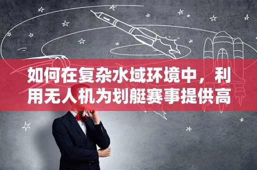 如何在复杂水域环境中，利用无人机为划艇赛事提供高效安全监控？