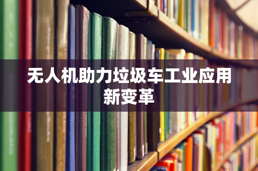 无人机助力垃圾车工业应用新变革