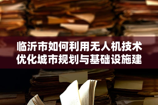 临沂市如何利用无人机技术优化城市规划与基础设施建设？