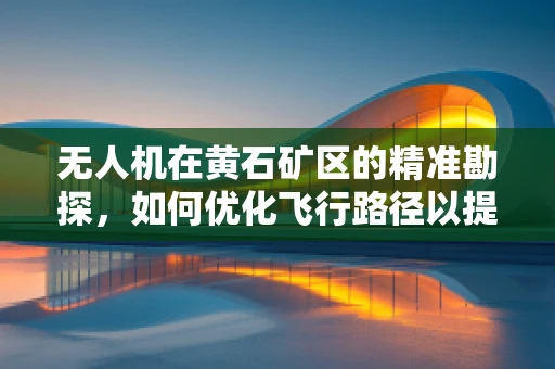 无人机在黄石矿区的精准勘探，如何优化飞行路径以提升作业效率？
