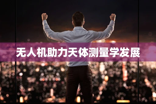 无人机助力天体测量学发展