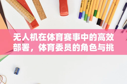 无人机在体育赛事中的高效部署，体育委员的角色与挑战