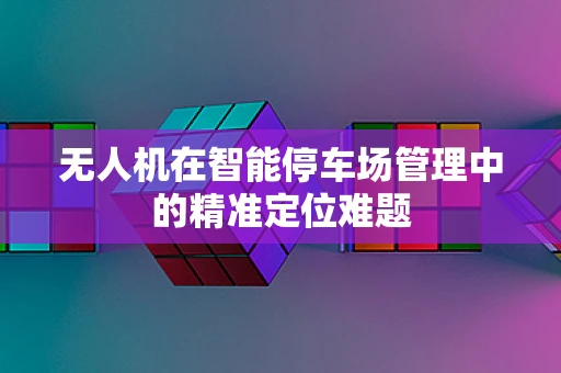 无人机在智能停车场管理中的精准定位难题