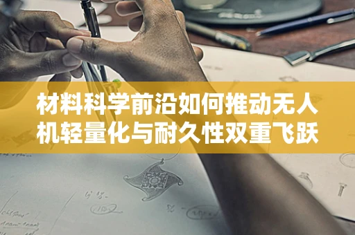 材料科学前沿如何推动无人机轻量化与耐久性双重飞跃？