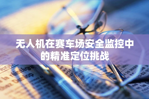无人机在赛车场安全监控中的精准定位挑战