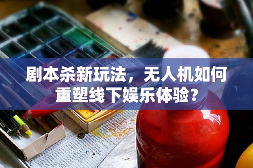 剧本杀新玩法，无人机如何重塑线下娱乐体验？