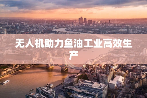 无人机助力鱼油工业高效生产