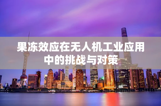 果冻效应在无人机工业应用中的挑战与对策