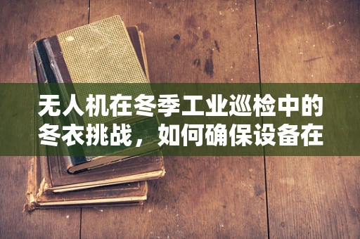 无人机在冬季工业巡检中的冬衣挑战，如何确保设备在低温环境下高效运行？