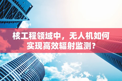 核工程领域中，无人机如何实现高效辐射监测？