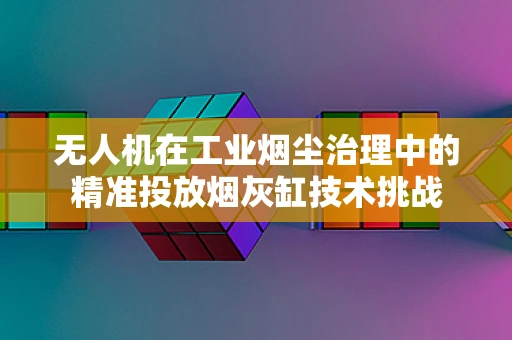 无人机在工业烟尘治理中的精准投放烟灰缸技术挑战