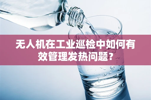无人机在工业巡检中如何有效管理发热问题？
