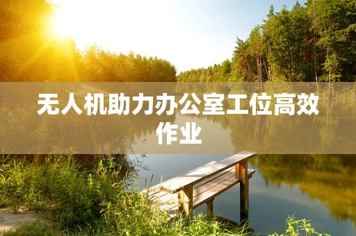 无人机助力办公室工位高效作业