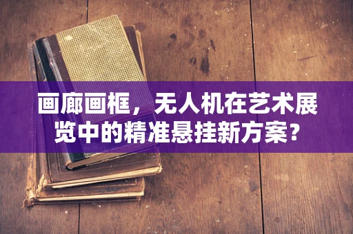 画廊画框，无人机在艺术展览中的精准悬挂新方案？