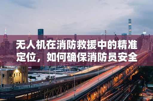 无人机在消防救援中的精准定位，如何确保消防员安全？