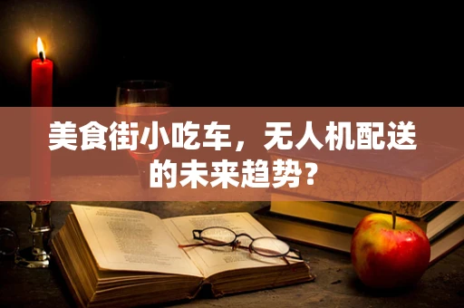 美食街小吃车，无人机配送的未来趋势？