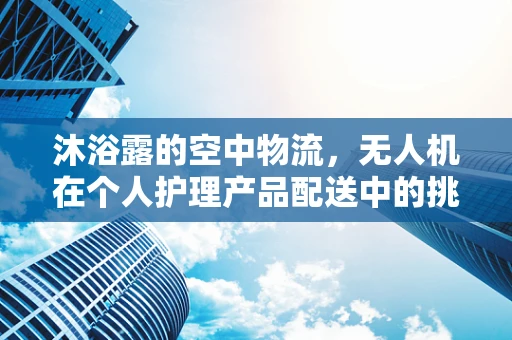 沐浴露的空中物流，无人机在个人护理产品配送中的挑战与机遇
