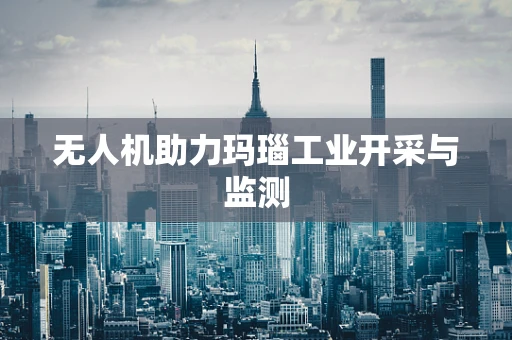 无人机助力玛瑙工业开采与监测