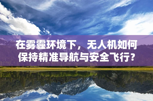在雾霾环境下，无人机如何保持精准导航与安全飞行？