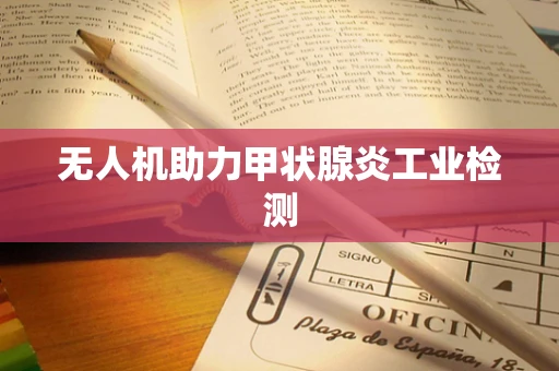 无人机助力甲状腺炎工业检测