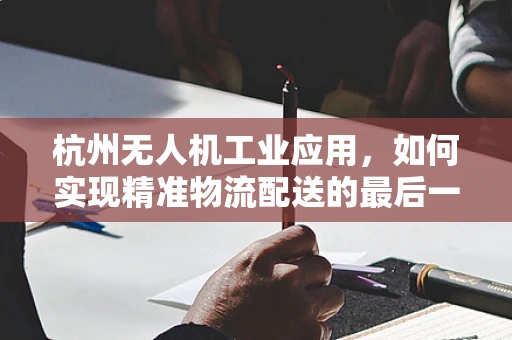 杭州无人机工业应用，如何实现精准物流配送的最后一公里？
