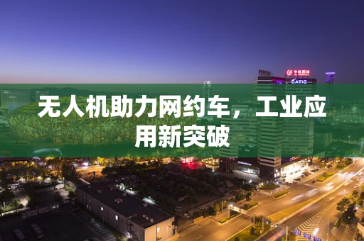 无人机助力网约车，工业应用新突破