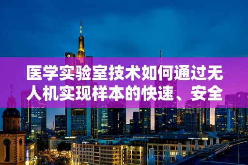 医学实验室技术如何通过无人机实现样本的快速、安全运输？