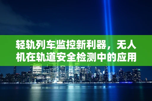 轻轨列车监控新利器，无人机在轨道安全检测中的应用挑战