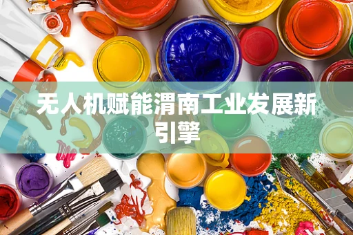 无人机赋能渭南工业发展新引擎