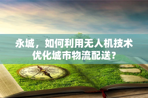 永城，如何利用无人机技术优化城市物流配送？