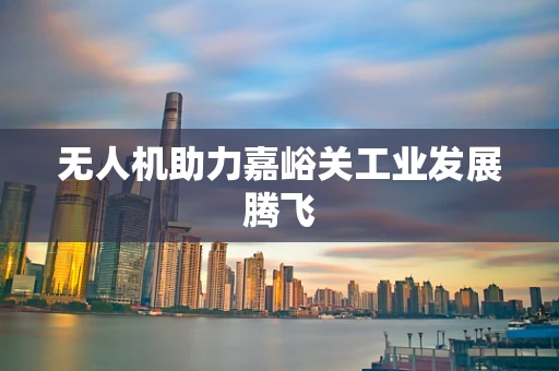无人机助力嘉峪关工业发展腾飞