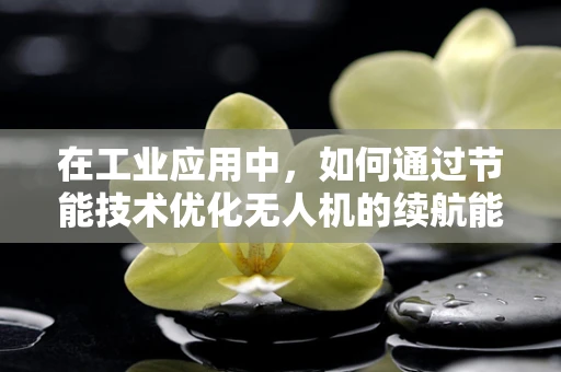 在工业应用中，如何通过节能技术优化无人机的续航能力？