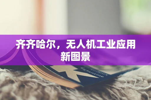 齐齐哈尔，无人机工业应用新图景
