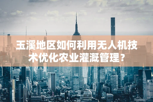 玉溪地区如何利用无人机技术优化农业灌溉管理？