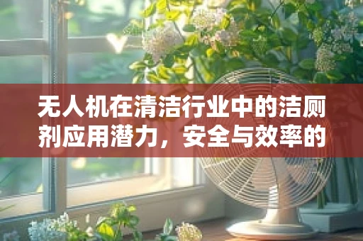 无人机在清洁行业中的洁厕剂应用潜力，安全与效率的平衡挑战