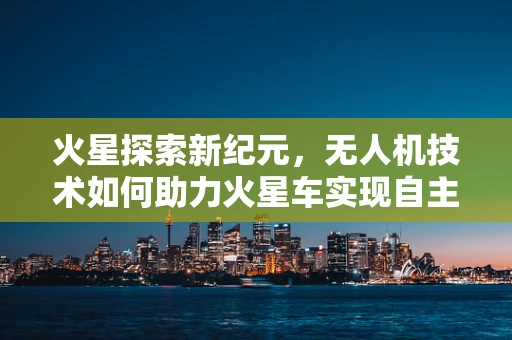 火星探索新纪元，无人机技术如何助力火星车实现自主导航？