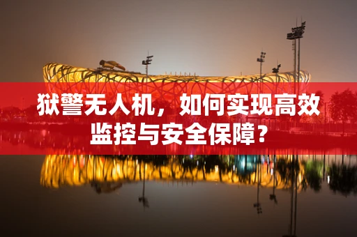 狱警无人机，如何实现高效监控与安全保障？