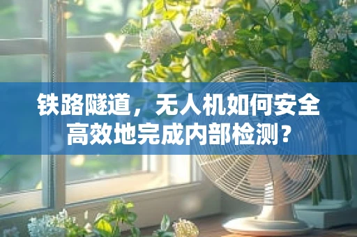 铁路隧道，无人机如何安全高效地完成内部检测？