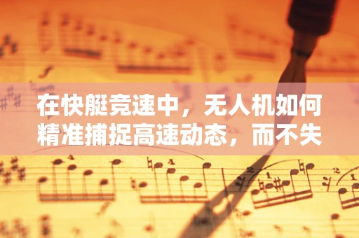 在快艇竞速中，无人机如何精准捕捉高速动态，而不失其稳定性？