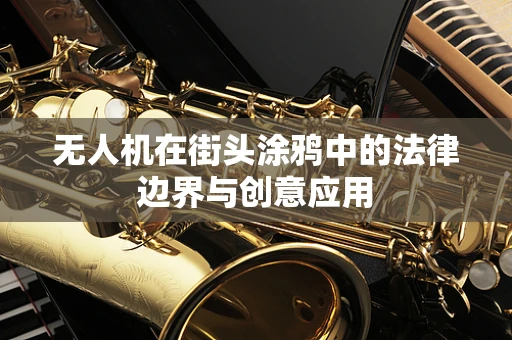 无人机在街头涂鸦中的法律边界与创意应用