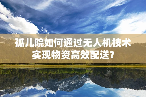 孤儿院如何通过无人机技术实现物资高效配送？