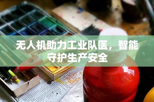 无人机助力工业队医，智能守护生产安全