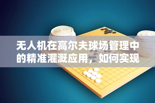 无人机在高尔夫球场管理中的精准灌溉应用，如何实现？