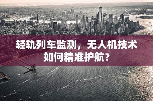 轻轨列车监测，无人机技术如何精准护航？