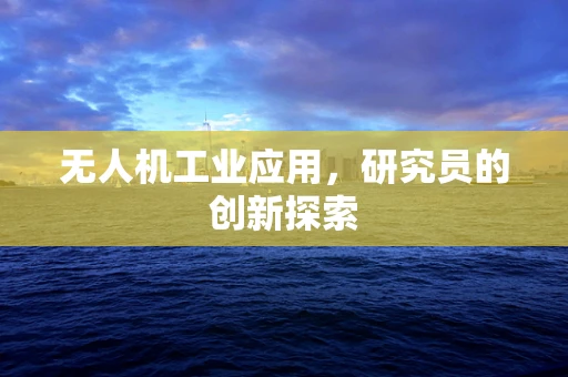 无人机工业应用，研究员的创新探索
