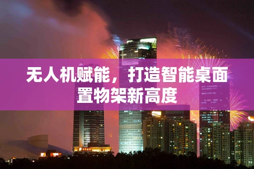 无人机赋能，打造智能桌面置物架新高度