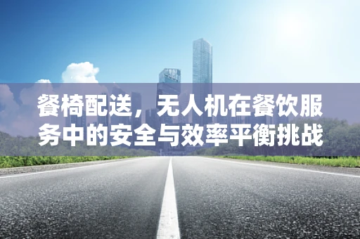 餐椅配送，无人机在餐饮服务中的安全与效率平衡挑战