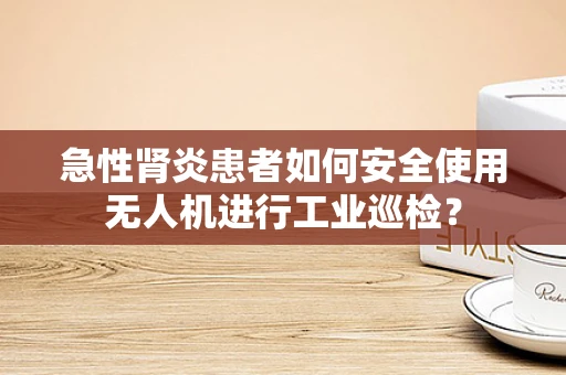 急性肾炎患者如何安全使用无人机进行工业巡检？