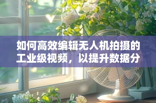 如何高效编辑无人机拍摄的工业级视频，以提升数据分析的准确性？