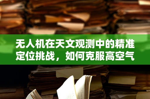 无人机在天文观测中的精准定位挑战，如何克服高空气流干扰？